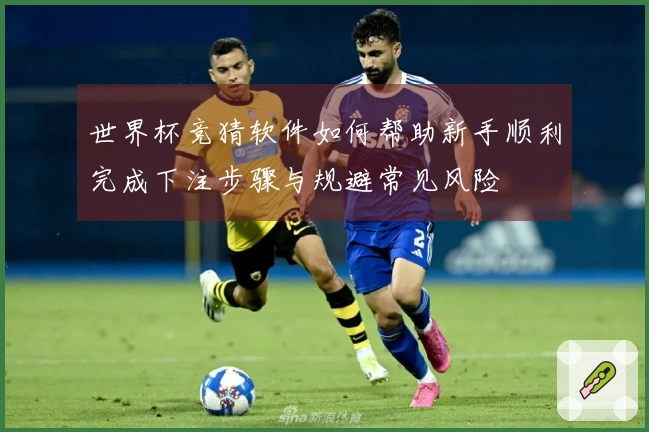 世界杯竞猜软件如何帮助新手顺利完成下注步骤与规避常见风险